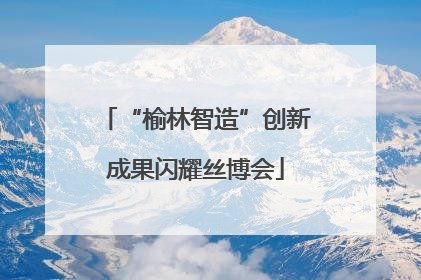 “榆林智造”创新成果闪耀丝博会