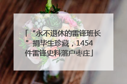 “永不退休的雷锋班长”捐毕生珍藏，1454件雷锋史料落户枣庄