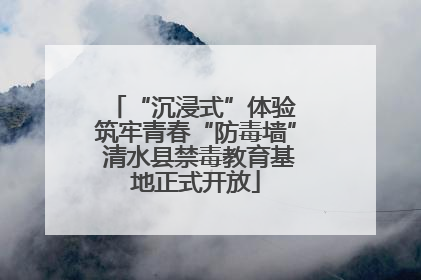 “沉浸式”体验 筑牢青春“防毒墙” 清水县禁毒教育基地正式开放