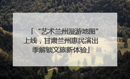 “艺术兰州漫游地图”上线，甘肃兰州惠民演出季解锁文旅新体验