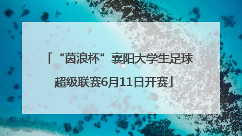 “茵浪杯”襄阳大学生足球超级联赛6月11日开赛