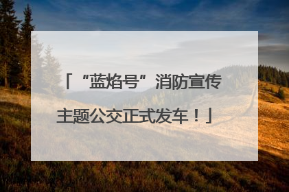 “蓝焰号”消防宣传主题公交正式发车！