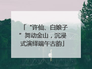 “许仙、白娘子”舞动金山，沉浸式演绎端午古韵