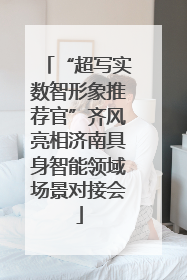 “超写实数智形象推荐官”齐风亮相济南具身智能领域场景对接会