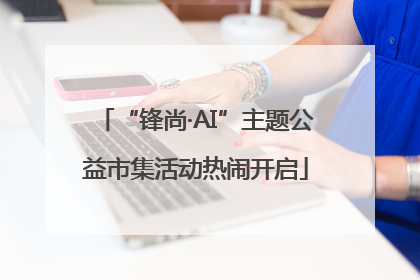 “锋尚·AI”主题公益市集活动热闹开启