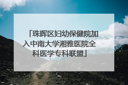 珠晖区妇幼保健院加入中南大学湘雅医院全科医学专科联盟