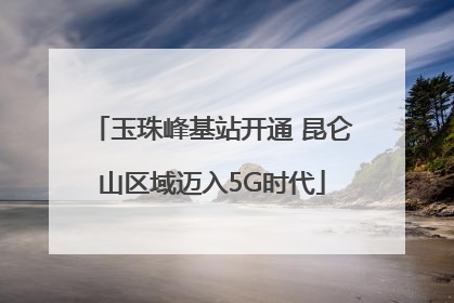 玉珠峰基站开通 昆仑山区域迈入5G时代