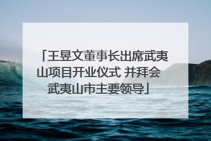 王昱文董事长出席武夷山项目开业仪式 并拜会武夷山市主要领导