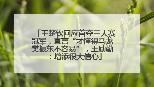 王楚钦回应首夺三大赛冠军，直言“才懂得马龙樊振东不容易”，王励勤：增添很大信心