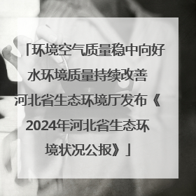 环境空气质量稳中向好 水环境质量持续改善 河北省生态环境厅发布《2024年河北省生态环境状况公报》