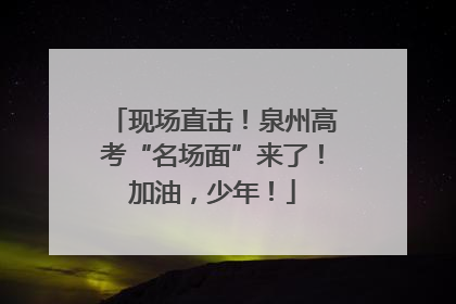 现场直击！泉州高考“名场面”来了！加油，少年！