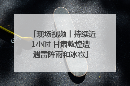 现场视频丨持续近1小时 甘肃敦煌遭遇雷阵雨和冰雹