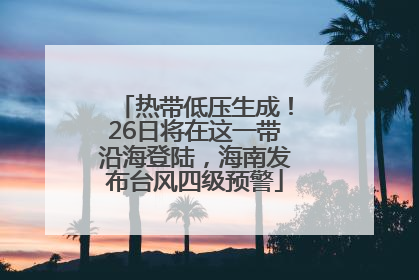 热带低压生成！26日将在这一带沿海登陆，海南发布台风四级预警