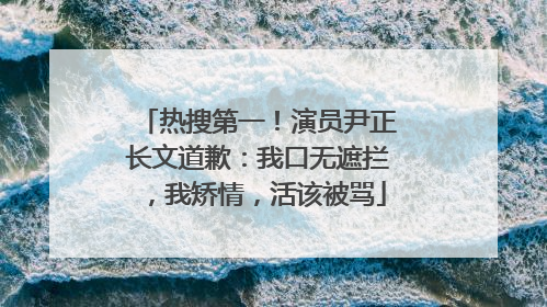 热搜第一！演员尹正长文道歉：我口无遮拦，我矫情，活该被骂