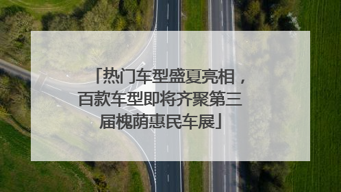 热门车型盛夏亮相，百款车型即将齐聚第三届槐荫惠民车展