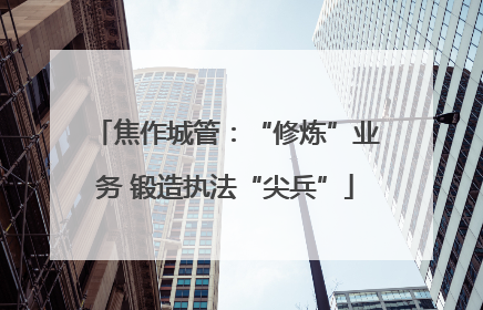 焦作城管：“修炼”业务 锻造执法“尖兵”