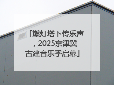 燃灯塔下传乐声，2025京津冀古建音乐季启幕