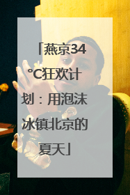 燕京34°C狂欢计划：用泡沫冰镇北京的夏天