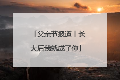 父亲节报道丨长大后我就成了你