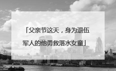 父亲节这天，身为退伍军人的他勇救落水女童