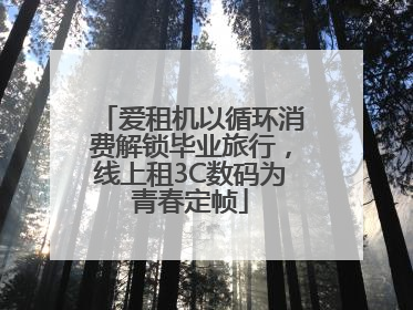 爱租机以循环消费解锁毕业旅行，线上租3C数码为青春定帧