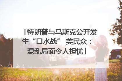 特朗普与马斯克公开发生“口水战” 美民众：混乱局面令人担忧
