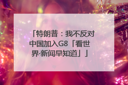 特朗普：我不反对中国加入G8「看世界·新闻早知道」
