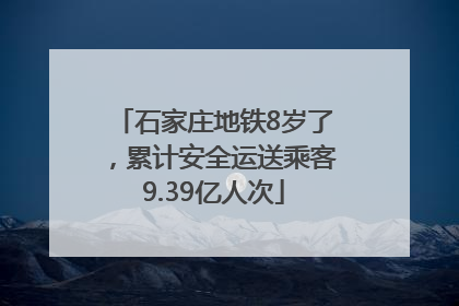 石家庄地铁8岁了，累计安全运送乘客9.39亿人次