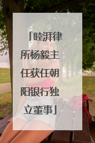 睦湃律所杨毅主任获任朝阳银行独立董事