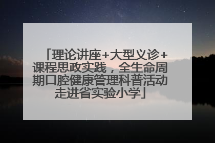 理论讲座+大型义诊+课程思政实践，全生命周期口腔健康管理科普活动走进省实验小学