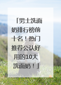 男士洗面奶排行榜前十名！热门推荐公认好用的10大洗面奶！