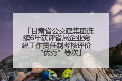 甘肃省公交建集团连续6年获评省属企业党建工作责任制考核评价“优秀”等次