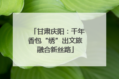 甘肃庆阳：千年香包“绣”出文旅融合新丝路