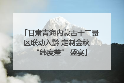 甘肃青海内蒙古十二景区联动入黔 定制金秋 “纬度差” 盛宴
