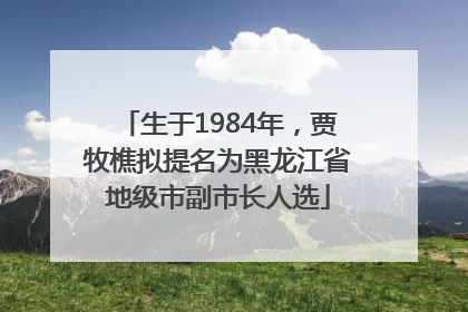 生于1984年，贾牧樵拟提名为黑龙江省地级市副市长人选