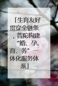 生育友好贯穿全链条，普陀构建“婚、孕、育、养”一体化服务体系