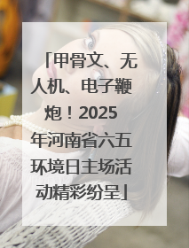 甲骨文、无人机、电子鞭炮！2025年河南省六五环境日主场活动精彩纷呈