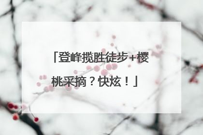 登峰揽胜徒步+樱桃采摘？快炫！