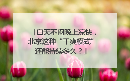 白天不闷晚上凉快，北京这种“干爽模式”还能持续多久？