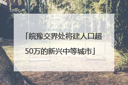 皖豫交界处将建人口超50万的新兴中等城市