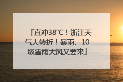 直冲38℃！浙江天气大转折！暴雨、10级雷雨大风又要来