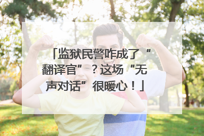 监狱民警咋成了“翻译官”？这场“无声对话”很暖心！