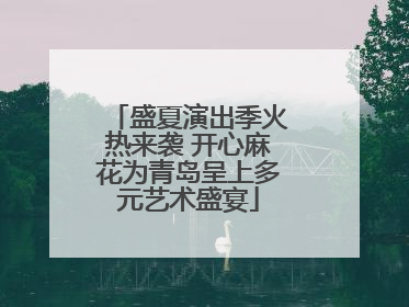 盛夏演出季火热来袭 开心麻花为青岛呈上多元艺术盛宴