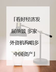 看好经济发展前景 多家外资机构唱多中国资产