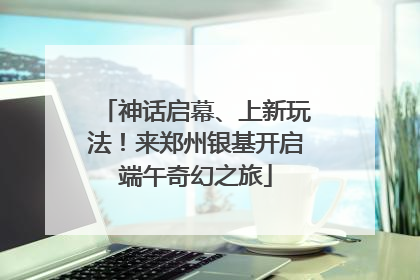 神话启幕、上新玩法！来郑州银基开启端午奇幻之旅