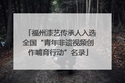 福州漆艺传承人入选全国“青年非遗视频创作哺育行动”名录