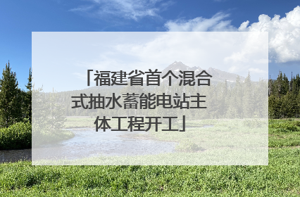 福建省首个混合式抽水蓄能电站主体工程开工