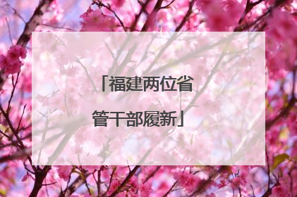 福建两位省管干部履新