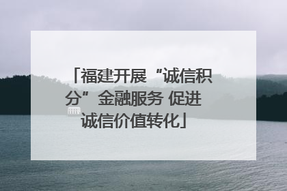 福建开展“诚信积分”金融服务 促进诚信价值转化