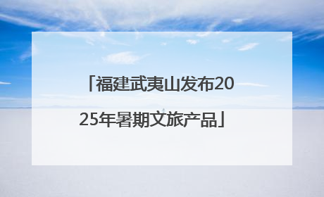 福建武夷山发布2025年暑期文旅产品